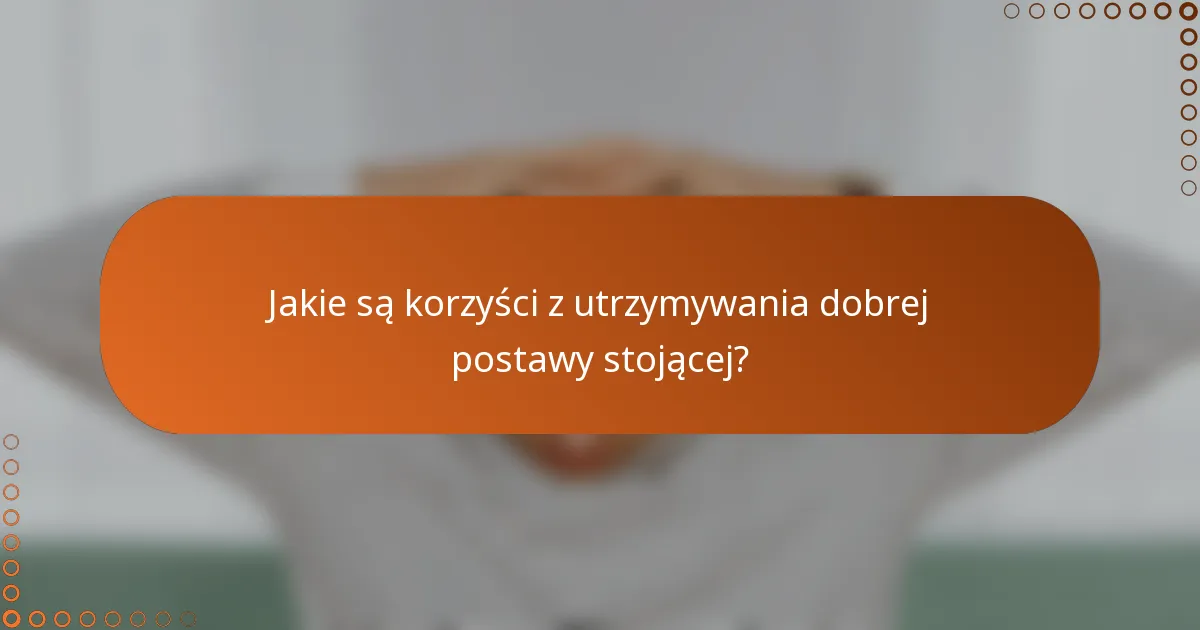 Jakie są korzyści z utrzymywania dobrej postawy stojącej?