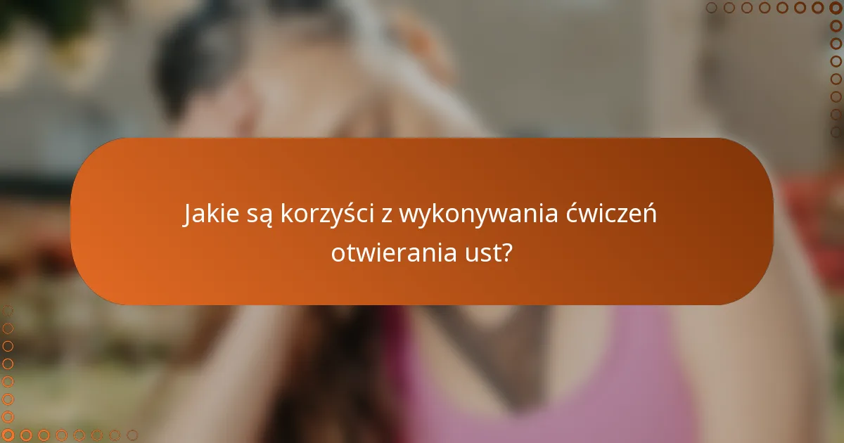 Jakie są korzyści z wykonywania ćwiczeń otwierania ust?