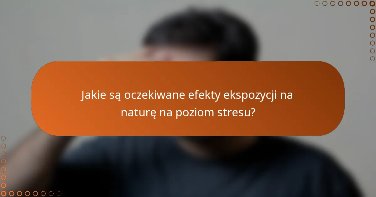 Jakie są oczekiwane efekty ekspozycji na naturę na poziom stresu?