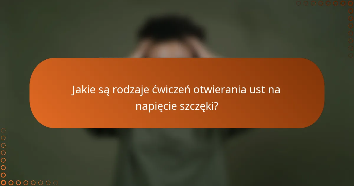 Jakie są rodzaje ćwiczeń otwierania ust na napięcie szczęki?