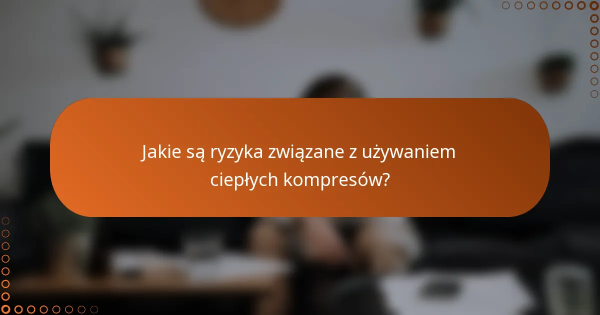 Jakie są ryzyka związane z używaniem ciepłych kompresów?