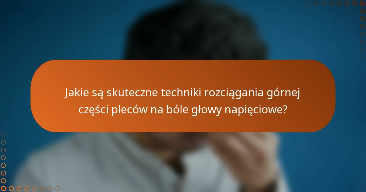 Jakie są skuteczne techniki rozciągania górnej części pleców na bóle głowy napięciowe?