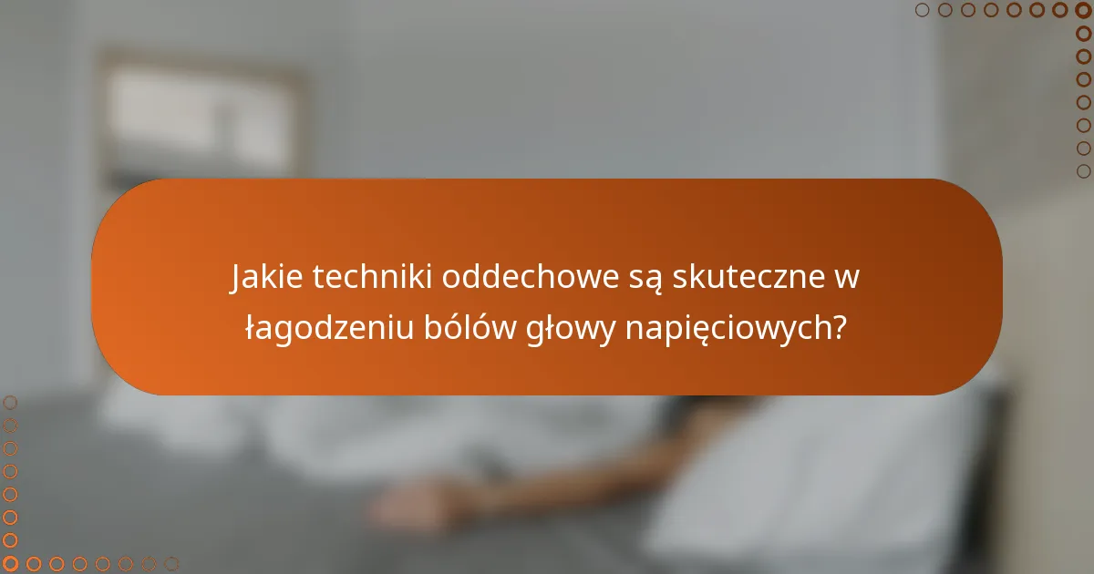 Jakie techniki oddechowe są skuteczne w łagodzeniu bólów głowy napięciowych?