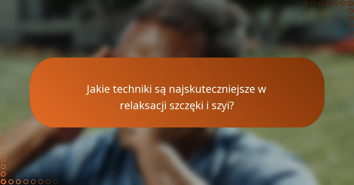 Jakie techniki są najskuteczniejsze w relaksacji szczęki i szyi?
