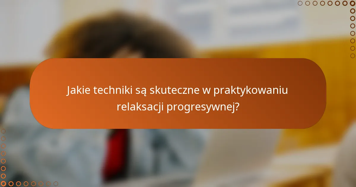 Jakie techniki są skuteczne w praktykowaniu relaksacji progresywnej?