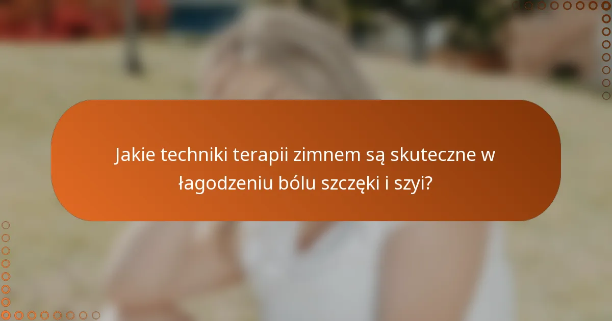 Jakie techniki terapii zimnem są skuteczne w łagodzeniu bólu szczęki i szyi?