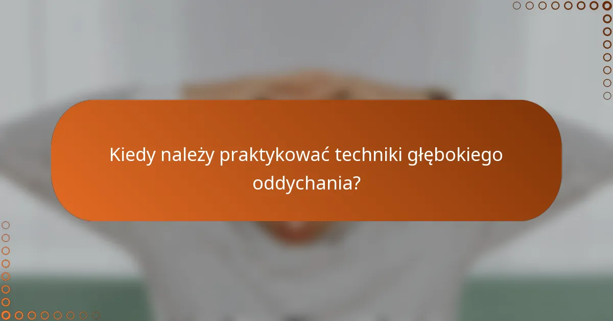 Kiedy należy praktykować techniki głębokiego oddychania?