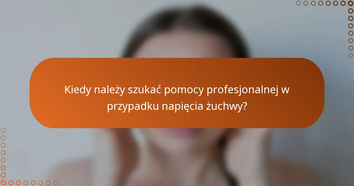 Kiedy należy szukać pomocy profesjonalnej w przypadku napięcia żuchwy?
