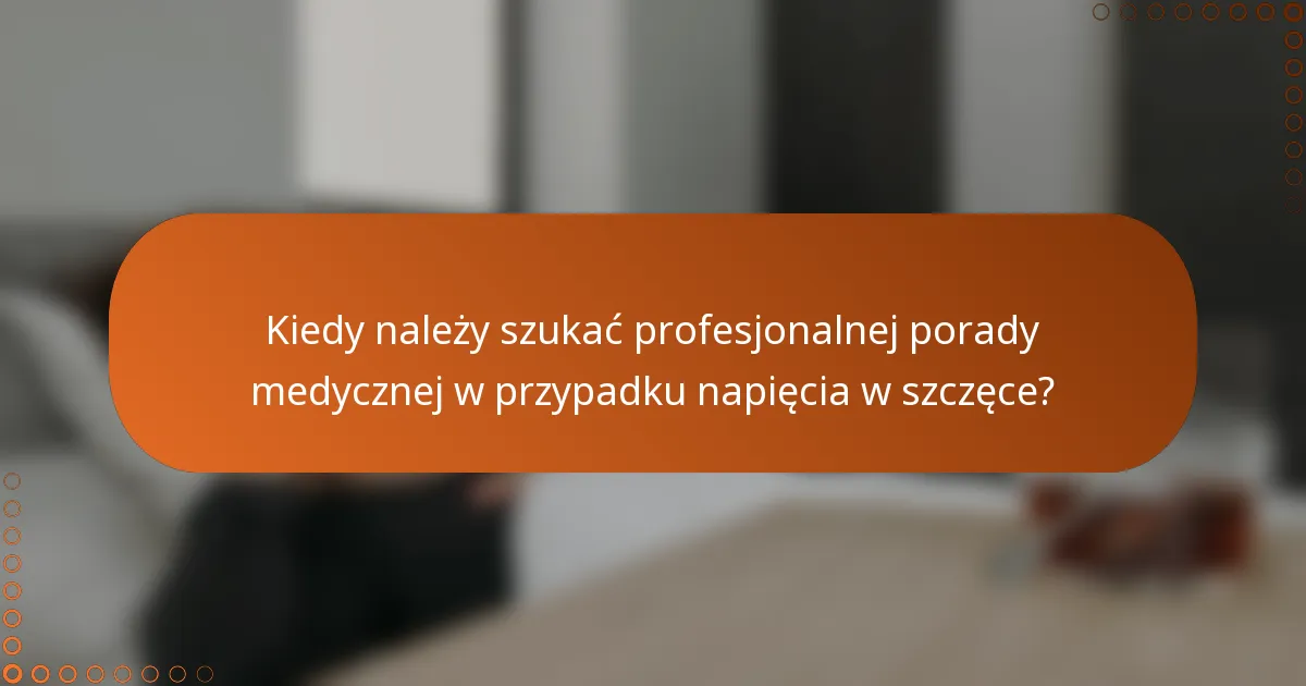 Kiedy należy szukać profesjonalnej porady medycznej w przypadku napięcia w szczęce?